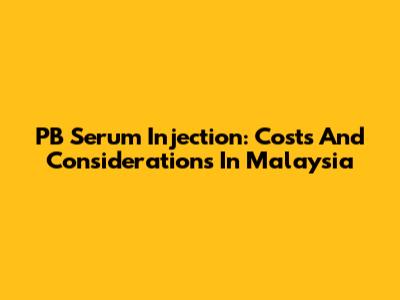 PB Serum Injection: Costs And Considerations In Malaysia