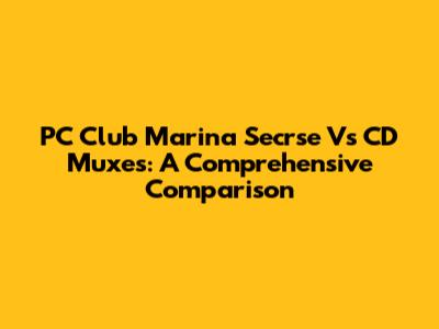 PC Club Marina Secrse Vs CD Muxes: A Comprehensive Comparison