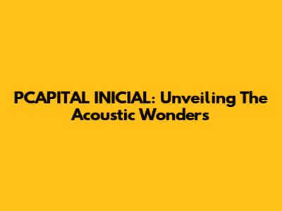 PCAPITAL INICIAL: Unveiling The Acoustic Wonders