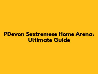 PDevon Sextremese Home Arena: Ultimate Guide