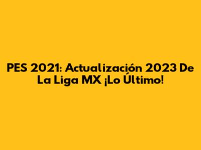 PES 2021: Actualización 2023 De La Liga MX ¡Lo Último!