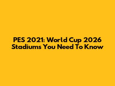 PES 2021: World Cup 2026 Stadiums You Need To Know