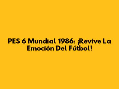 PES 6 Mundial 1986: ¡Revive La Emoción Del Fútbol!