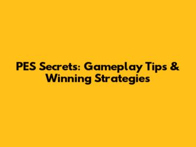 PES Secrets: Gameplay Tips & Winning Strategies