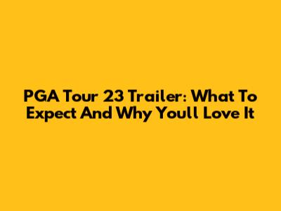 PGA Tour 23 Trailer: What To Expect And Why You'll Love It