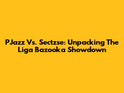 PJazz Vs. Sectzse: Unpacking The Liga Bazooka Showdown