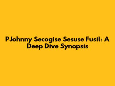 PJohnny Secogise Sesuse Fusil: A Deep Dive Synopsis