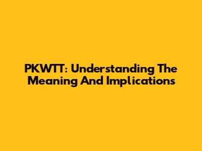PKWTT: Understanding The Meaning And Implications