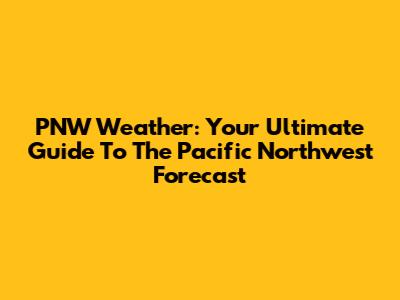 PNW Weather: Your Ultimate Guide To The Pacific Northwest Forecast