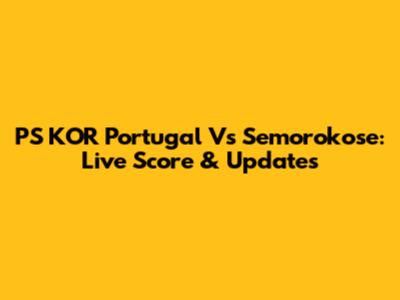 PS KOR Portugal Vs Semorokose: Live Score & Updates