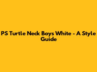 PS Turtle Neck Boys White - A Style Guide
