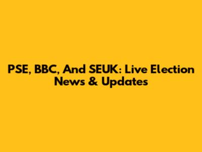 PSE, BBC, And SEUK: Live Election News & Updates