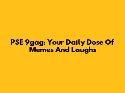 PSE 9gag: Your Daily Dose Of Memes And Laughs