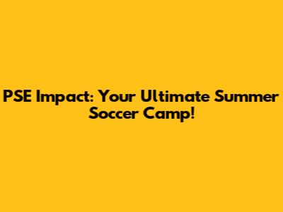 PSE Impact: Your Ultimate Summer Soccer Camp!