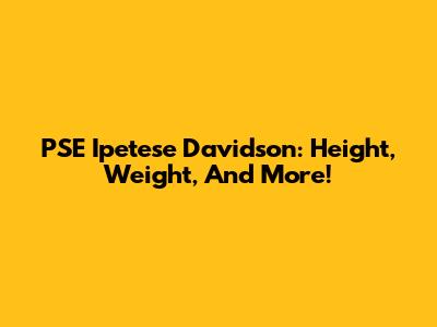 PSE Ipetese Davidson: Height, Weight, And More!
