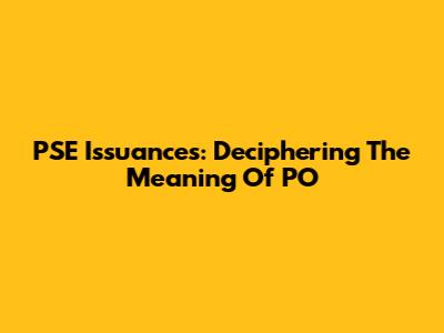 PSE Issuances: Deciphering The Meaning Of PO