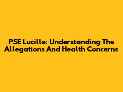 PSE Lucille: Understanding The Allegations And Health Concerns