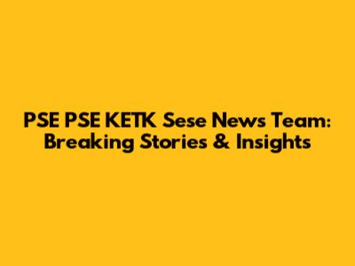 PSE PSE KETK Sese News Team: Breaking Stories & Insights