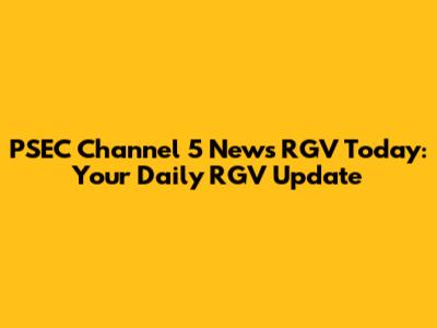 PSEC Channel 5 News RGV Today: Your Daily RGV Update