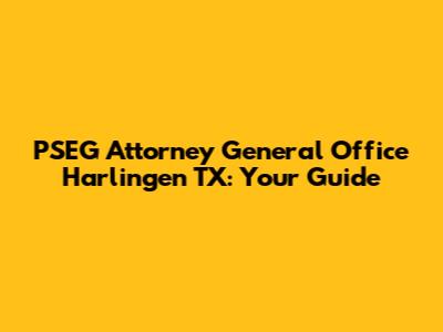 PSEG Attorney General Office Harlingen TX: Your Guide