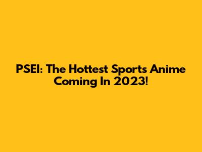 PSEI: The Hottest Sports Anime Coming In 2023!