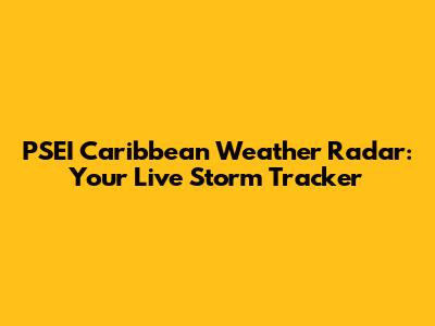 PSEI Caribbean Weather Radar: Your Live Storm Tracker