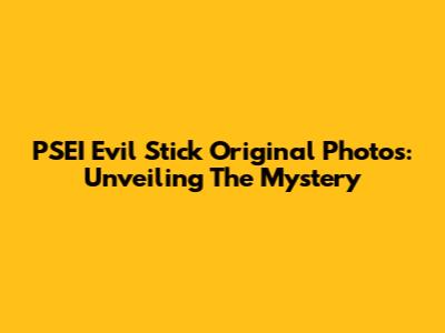 PSEI Evil Stick Original Photos: Unveiling The Mystery