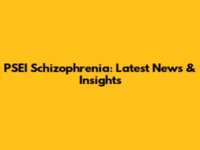 PSEI Schizophrenia: Latest News & Insights