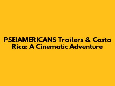 PSEIAMERICANS Trailers & Costa Rica: A Cinematic Adventure