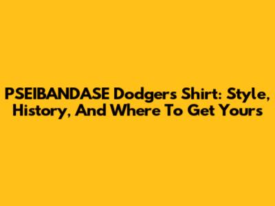 PSEIBANDASE Dodgers Shirt: Style, History, And Where To Get Yours