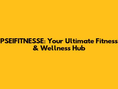 PSEIFITNESSE: Your Ultimate Fitness & Wellness Hub