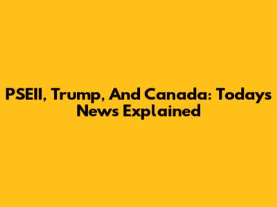 PSEII, Trump, And Canada: Today's News Explained