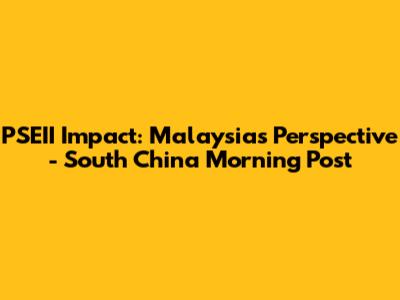 PSEII Impact: Malaysia's Perspective - South China Morning Post