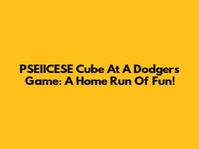 PSEIICESE Cube At A Dodgers Game: A Home Run Of Fun!