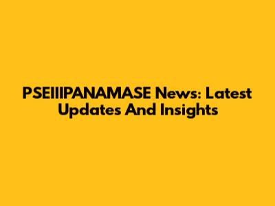 PSEIIIPANAMASE News: Latest Updates And Insights