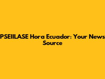 PSEIILASE Hora Ecuador: Your News Source