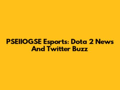 PSEIIOGSE Esports: Dota 2 News And Twitter Buzz