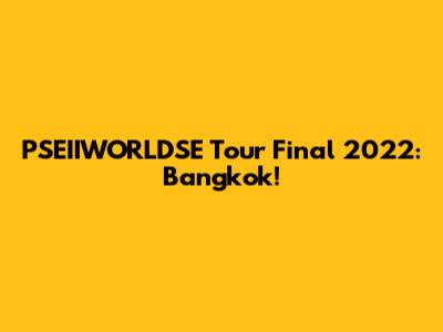 PSEIIWORLDSE Tour Final 2022: Bangkok!