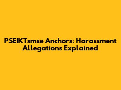 PSEIKTsmse Anchors: Harassment Allegations Explained