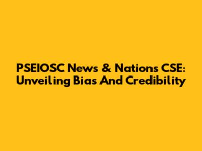PSEIOSC News & Nations CSE: Unveiling Bias And Credibility