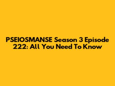 PSEIOSMANSE Season 3 Episode 222: All You Need To Know
