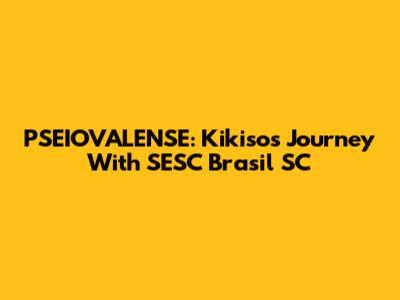 PSEIOVALENSE: Kikiso's Journey With SESC Brasil SC