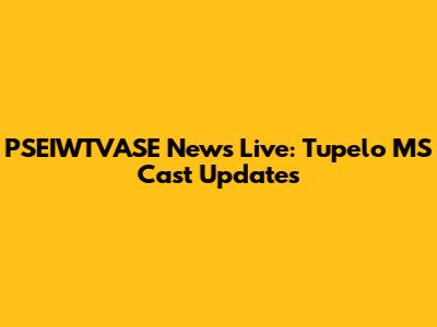 PSEIWTVASE News Live: Tupelo MS Cast Updates