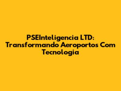 PSEInteligencia LTD: Transformando Aeroportos Com Tecnologia