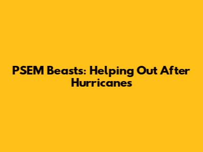 PSEM Beasts: Helping Out After Hurricanes