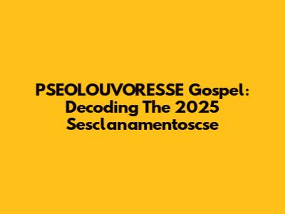 PSEOLOUVORESSE Gospel: Decoding The 2025 Sesclanamentoscse