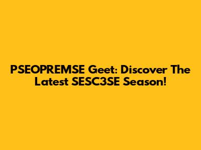 PSEOPREMSE Geet: Discover The Latest SESC3SE Season!
