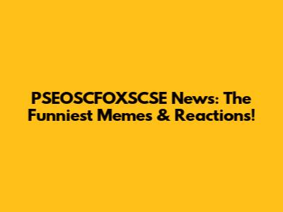 PSEOSCFOXSCSE News: The Funniest Memes & Reactions!