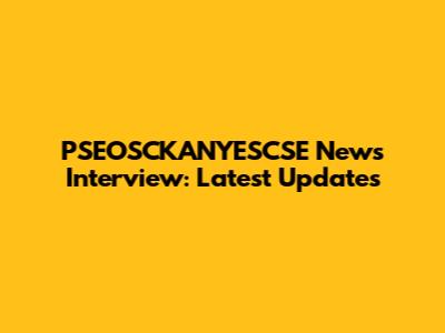 PSEOSCKANYESCSE News Interview: Latest Updates