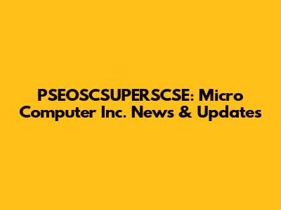 PSEOSCSUPERSCSE: Micro Computer Inc. News & Updates